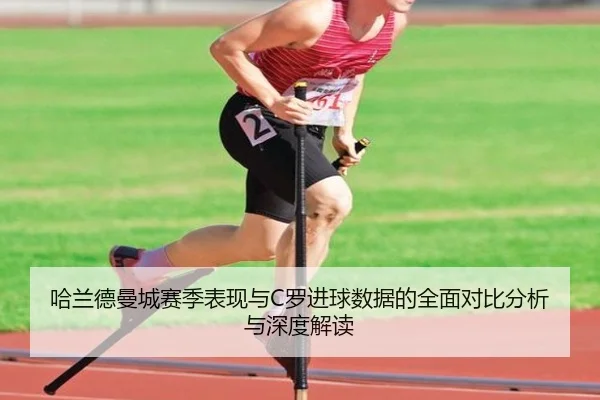 哈兰德曼城赛季表现与C罗进球数据的全面对比分析与深度解读